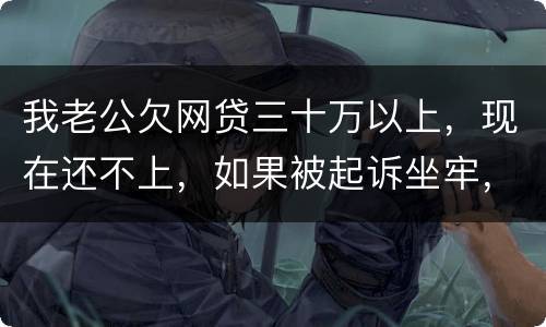 我老公欠网贷三十万以上，现在还不上，如果被起诉坐牢，会不会连累我
