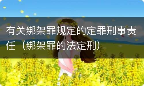 有关绑架罪规定的定罪刑事责任（绑架罪的法定刑）