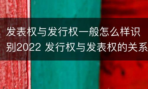 发表权与发行权一般怎么样识别2022 发行权与发表权的关系