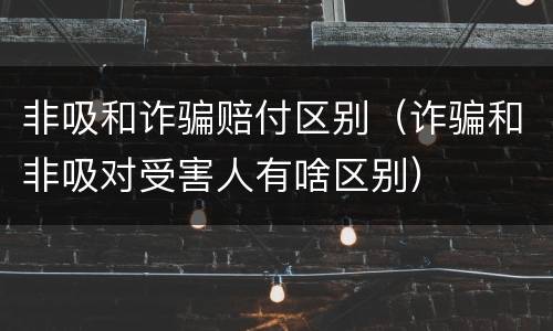非吸和诈骗赔付区别（诈骗和非吸对受害人有啥区别）
