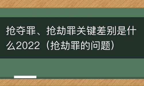 抢夺罪、抢劫罪关键差别是什么2022（抢劫罪的问题）