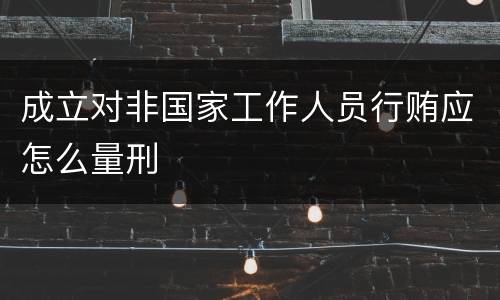 成立对非国家工作人员行贿应怎么量刑