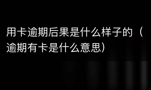 用卡逾期后果是什么样子的（逾期有卡是什么意思）