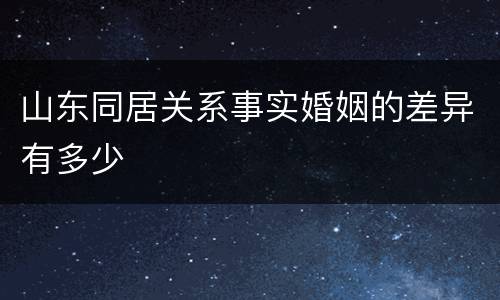 山东同居关系事实婚姻的差异有多少