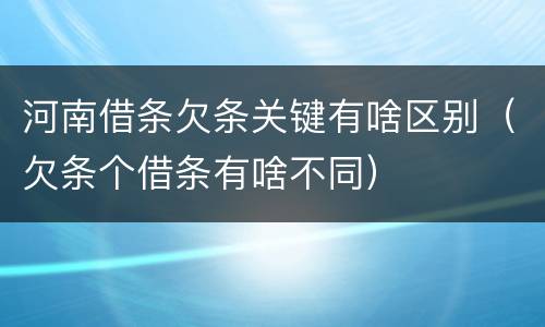 河南借条欠条关键有啥区别（欠条个借条有啥不同）