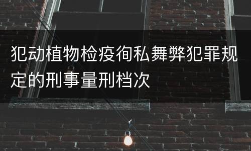犯动植物检疫徇私舞弊犯罪规定的刑事量刑档次