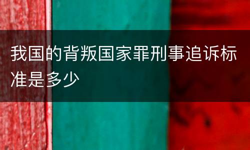 我国的背叛国家罪刑事追诉标准是多少