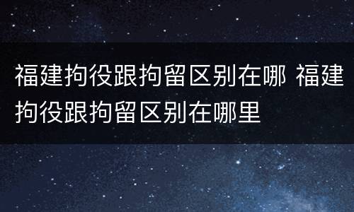 福建拘役跟拘留区别在哪 福建拘役跟拘留区别在哪里