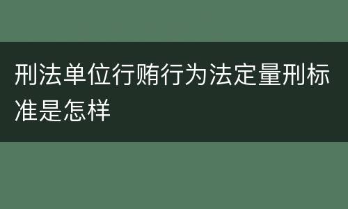 刑法单位行贿行为法定量刑标准是怎样
