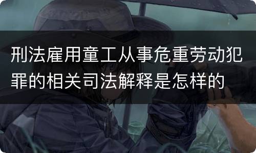 刑法雇用童工从事危重劳动犯罪的相关司法解释是怎样的