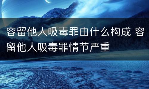 容留他人吸毒罪由什么构成 容留他人吸毒罪情节严重