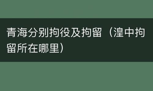 青海分别拘役及拘留（湟中拘留所在哪里）