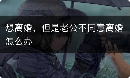 想离婚，但是老公不同意离婚怎么办