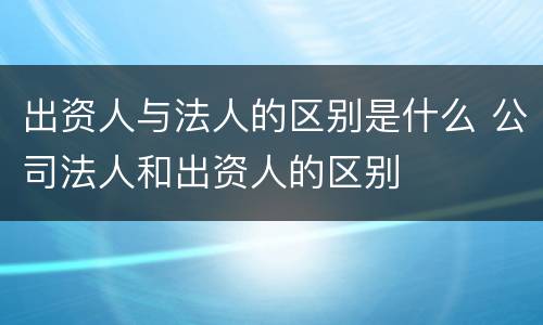 出资人与法人的区别是什么 公司法人和出资人的区别