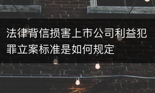 法律背信损害上市公司利益犯罪立案标准是如何规定