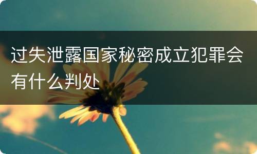 过失泄露国家秘密成立犯罪会有什么判处