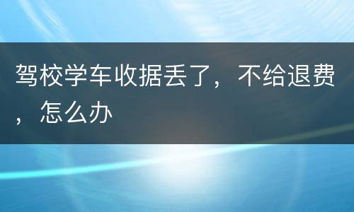 驾校学车收据丢了，不给退费，怎么办