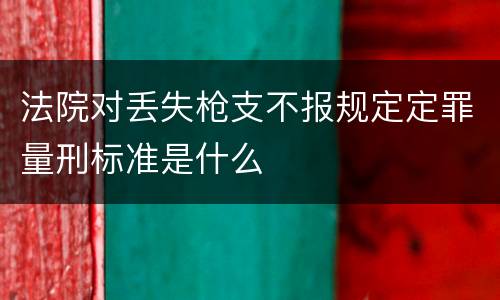 法院对丢失枪支不报规定定罪量刑标准是什么