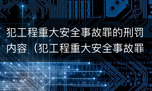 犯工程重大安全事故罪的刑罚内容（犯工程重大安全事故罪的,处）