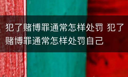 犯了赌博罪通常怎样处罚 犯了赌博罪通常怎样处罚自己