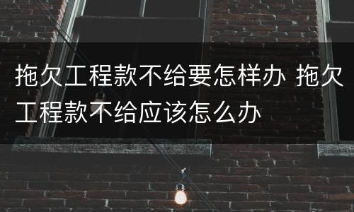 拖欠工程款不给要怎样办 拖欠工程款不给应该怎么办