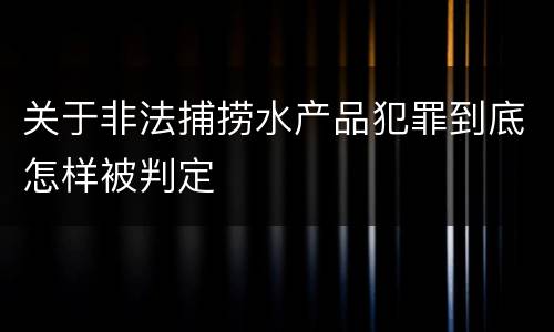 关于非法捕捞水产品犯罪到底怎样被判定
