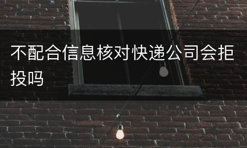 不配合信息核对快递公司会拒投吗