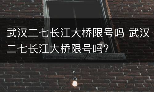 武汉二七长江大桥限号吗 武汉二七长江大桥限号吗?