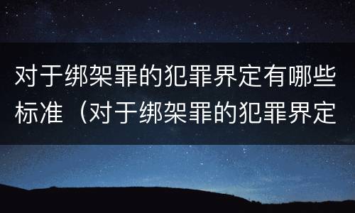 对于绑架罪的犯罪界定有哪些标准（对于绑架罪的犯罪界定有哪些标准规定）