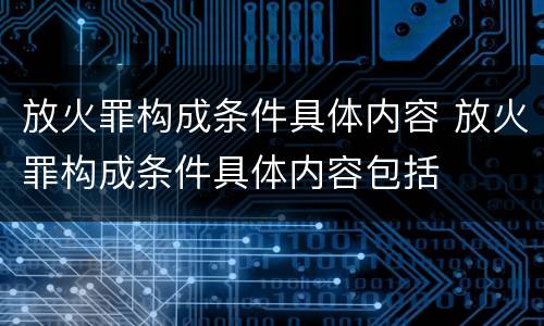 放火罪构成条件具体内容 放火罪构成条件具体内容包括