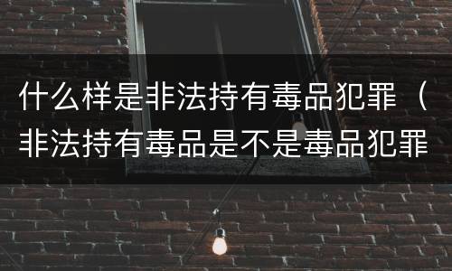 什么样是非法持有毒品犯罪（非法持有毒品是不是毒品犯罪）