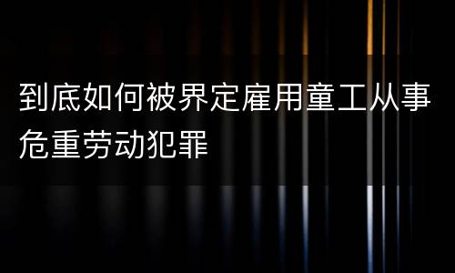 到底如何被界定雇用童工从事危重劳动犯罪