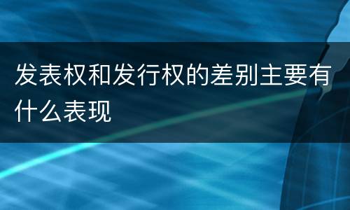 发表权和发行权的差别主要有什么表现