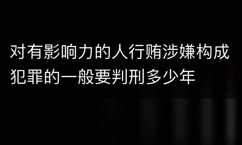 对有影响力的人行贿涉嫌构成犯罪的一般要判刑多少年