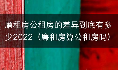 廉租房公租房的差异到底有多少2022（廉租房算公租房吗）