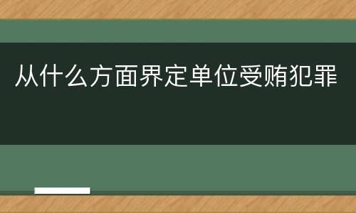 从什么方面界定单位受贿犯罪