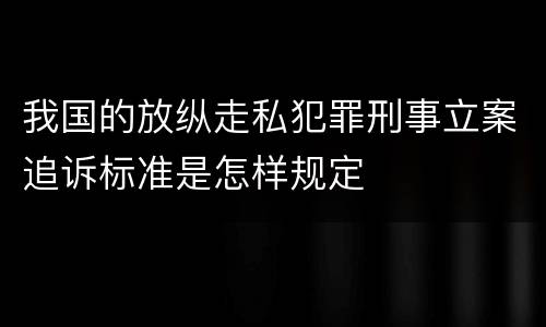 我国的放纵走私犯罪刑事立案追诉标准是怎样规定
