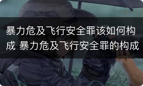 暴力危及飞行安全罪该如何构成 暴力危及飞行安全罪的构成要件