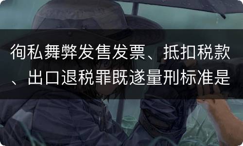徇私舞弊发售发票、抵扣税款、出口退税罪既遂量刑标准是什么