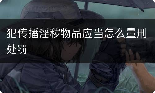 犯传播淫秽物品应当怎么量刑处罚