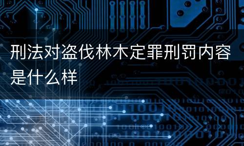 刑法对盗伐林木定罪刑罚内容是什么样