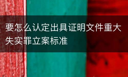 要怎么认定出具证明文件重大失实罪立案标准