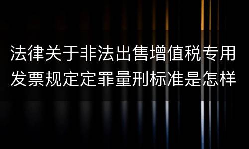 法律关于非法出售增值税专用发票规定定罪量刑标准是怎样