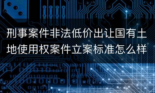 刑事案件非法低价出让国有土地使用权案件立案标准怎么样认定
