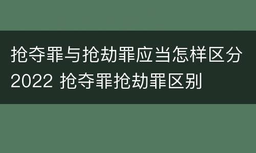 抢夺罪与抢劫罪应当怎样区分2022 抢夺罪抢劫罪区别