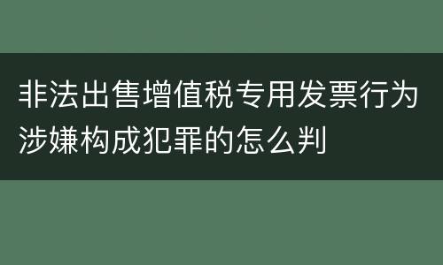 非法出售增值税专用发票行为涉嫌构成犯罪的怎么判