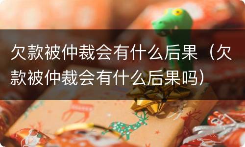 欠款被仲裁会有什么后果（欠款被仲裁会有什么后果吗）