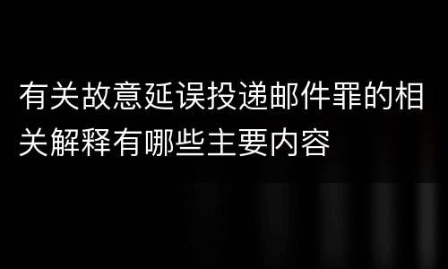 有关故意延误投递邮件罪的相关解释有哪些主要内容