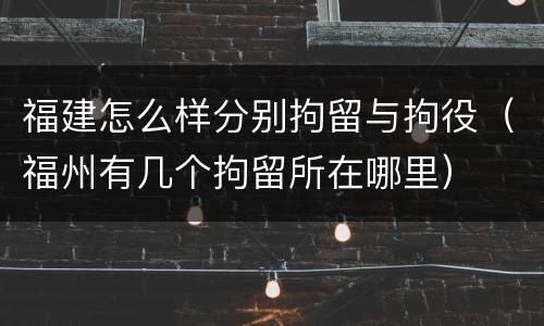 福建怎么样分别拘留与拘役（福州有几个拘留所在哪里）