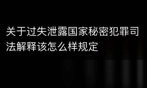 关于过失泄露国家秘密犯罪司法解释该怎么样规定